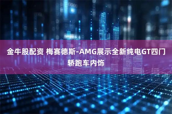 金牛股配资 梅赛德斯-AMG展示全新纯电GT四门轿跑车内饰