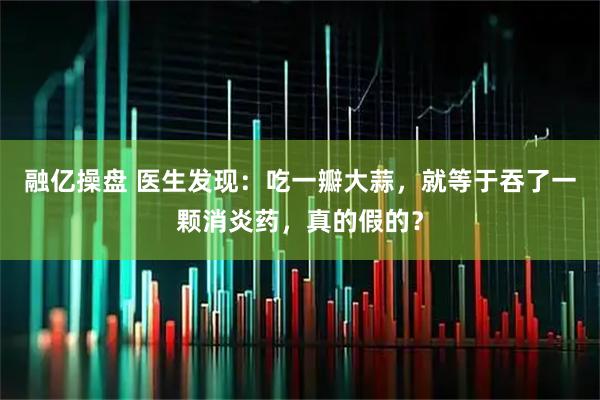 融亿操盘 医生发现：吃一瓣大蒜，就等于吞了一颗消炎药，真的假的？