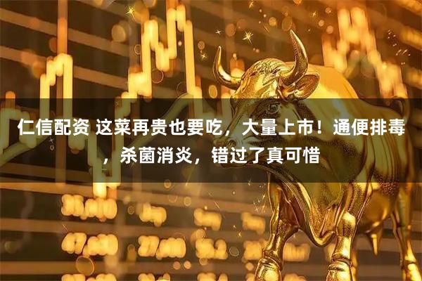 仁信配资 这菜再贵也要吃，大量上市！通便排毒，杀菌消炎，错过了真可惜