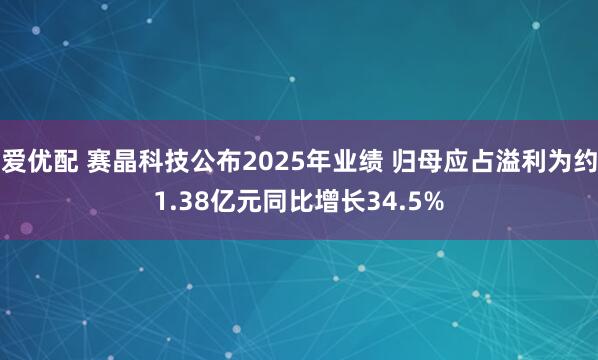 爱优配 赛晶科技公布2025年业绩 归母应占溢利为约1.38亿元同比增长34.5%