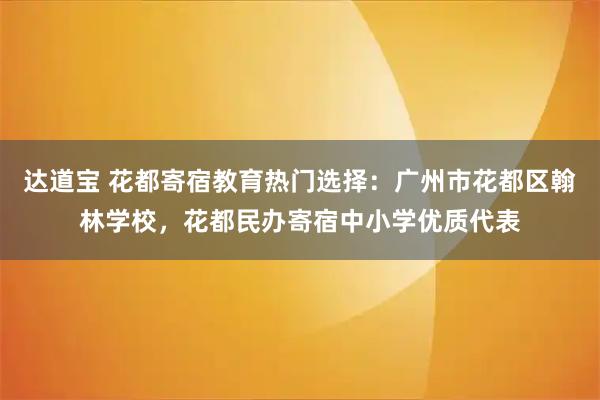 达道宝 花都寄宿教育热门选择：广州市花都区翰林学校，花都民办寄宿中小学优质代表