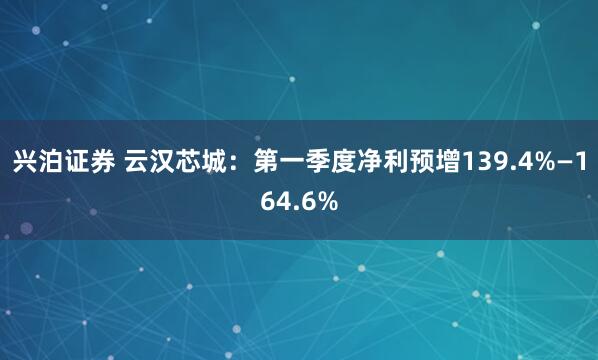 兴泊证券 云汉芯城：第一季度净利预增139.4%—164.6%