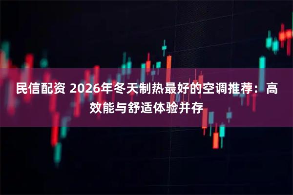 民信配资 2026年冬天制热最好的空调推荐：高效能与舒适体验并存